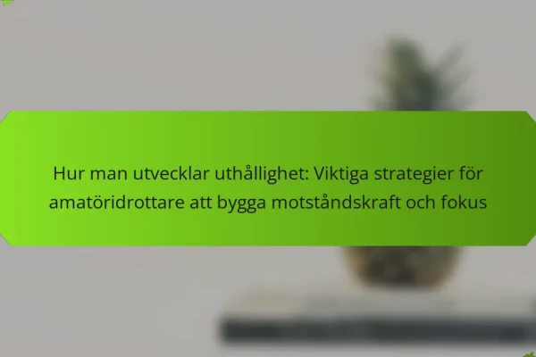 Hur man utvecklar uthållighet: Viktiga strategier för amatöridrottare att bygga motståndskraft och fokus