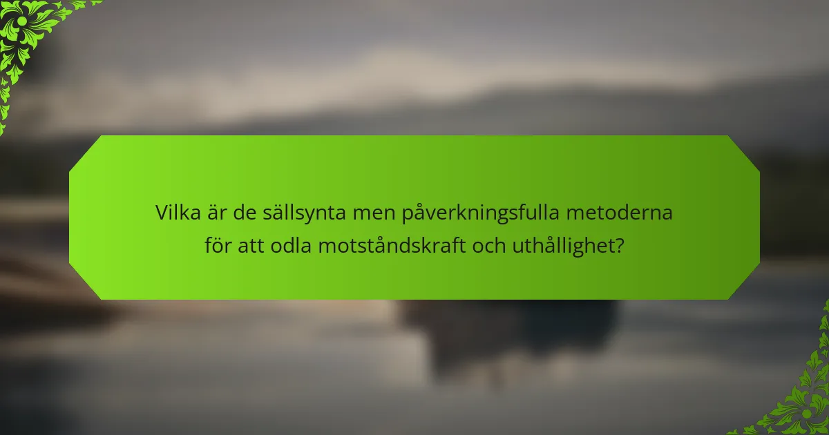 Vilka är de sällsynta men påverkningsfulla metoderna för att odla motståndskraft och uthållighet?