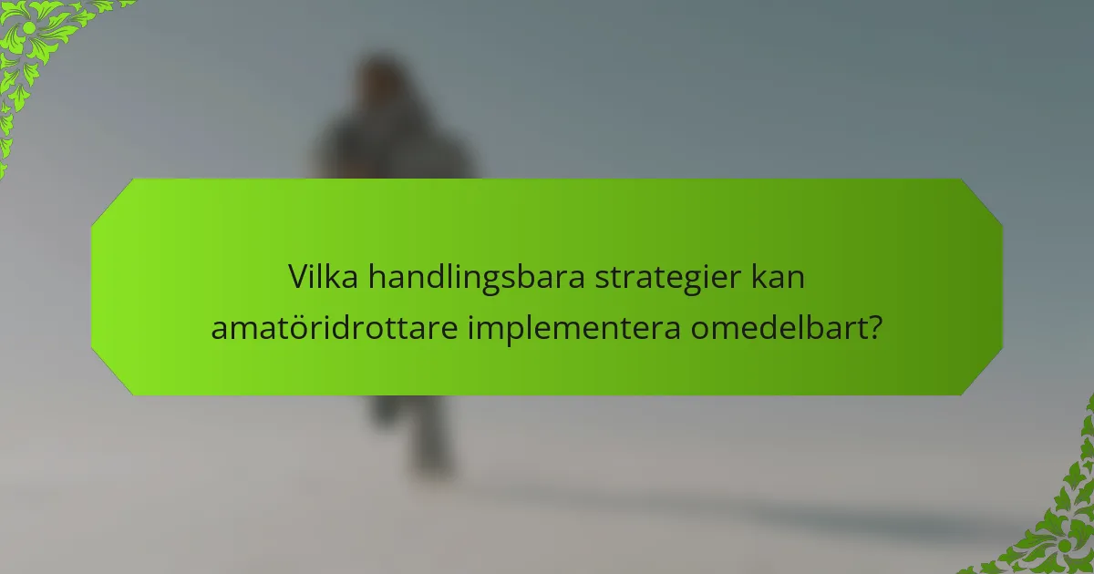 Vilka handlingsbara strategier kan amatöridrottare implementera omedelbart?
