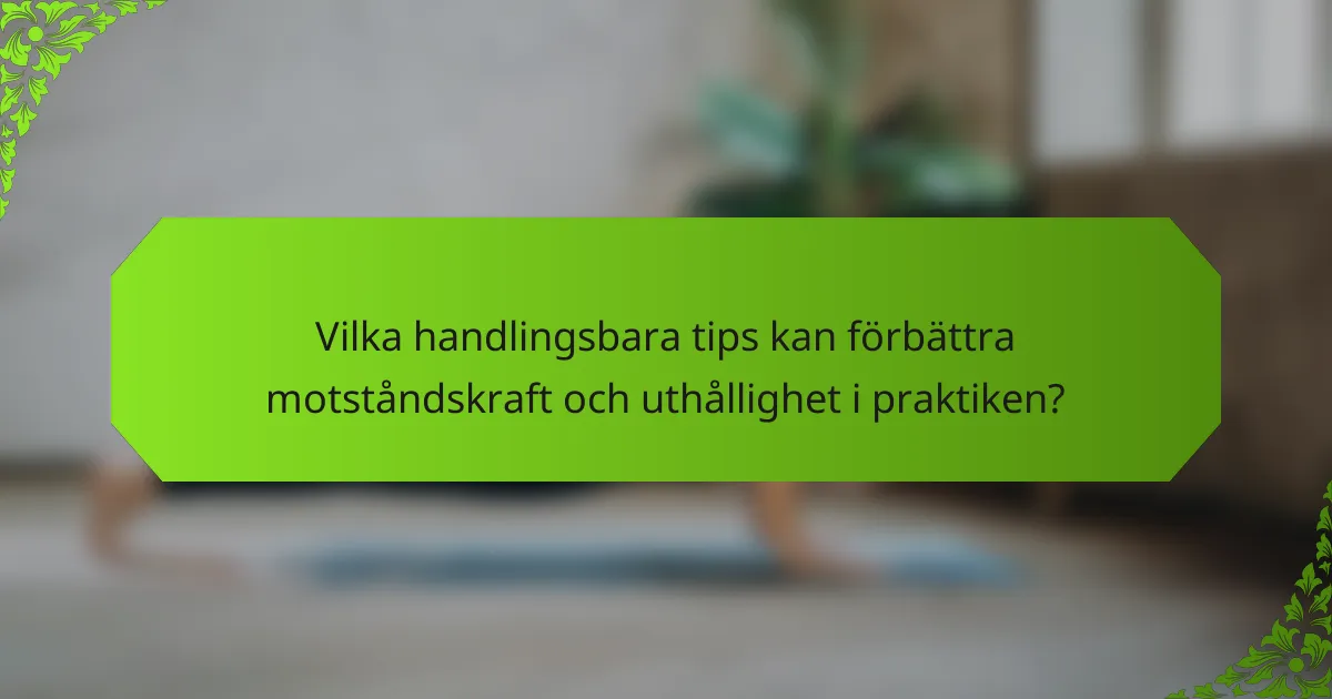 Vilka handlingsbara tips kan förbättra motståndskraft och uthållighet i praktiken?