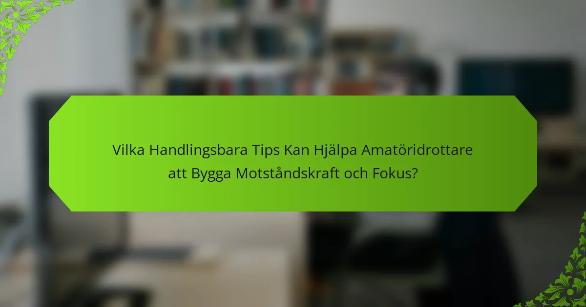 Vilka Handlingsbara Tips Kan Hjälpa Amatöridrottare att Bygga Motståndskraft och Fokus?