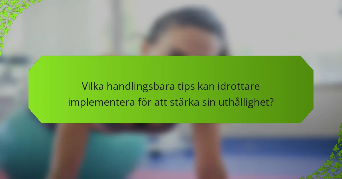 Vilka handlingsbara tips kan idrottare implementera för att stärka sin uthållighet?