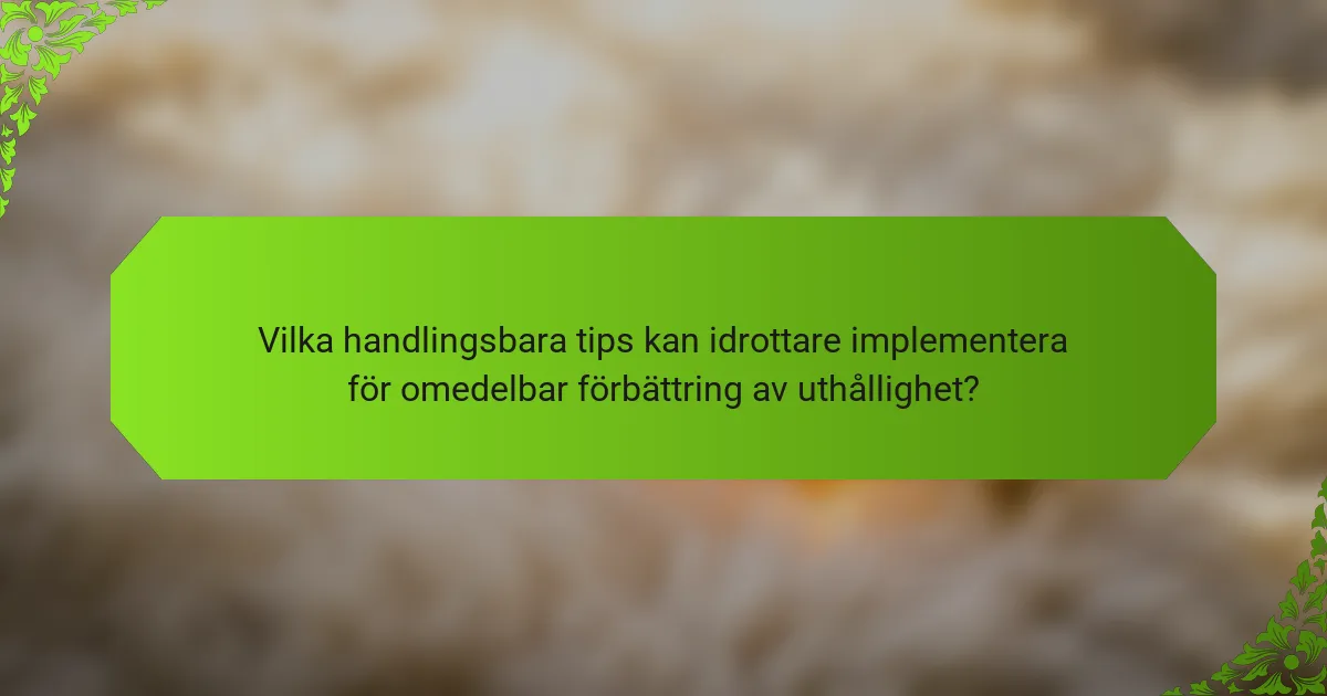 Vilka handlingsbara tips kan idrottare implementera för omedelbar förbättring av uthållighet?