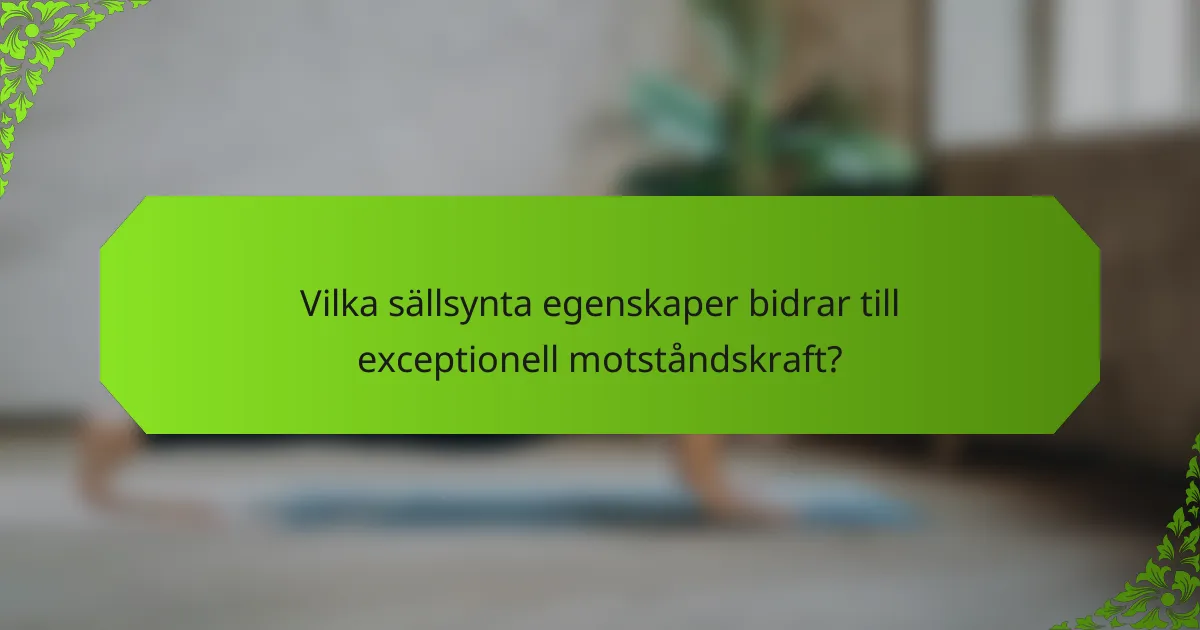 Vilka sällsynta egenskaper bidrar till exceptionell motståndskraft?