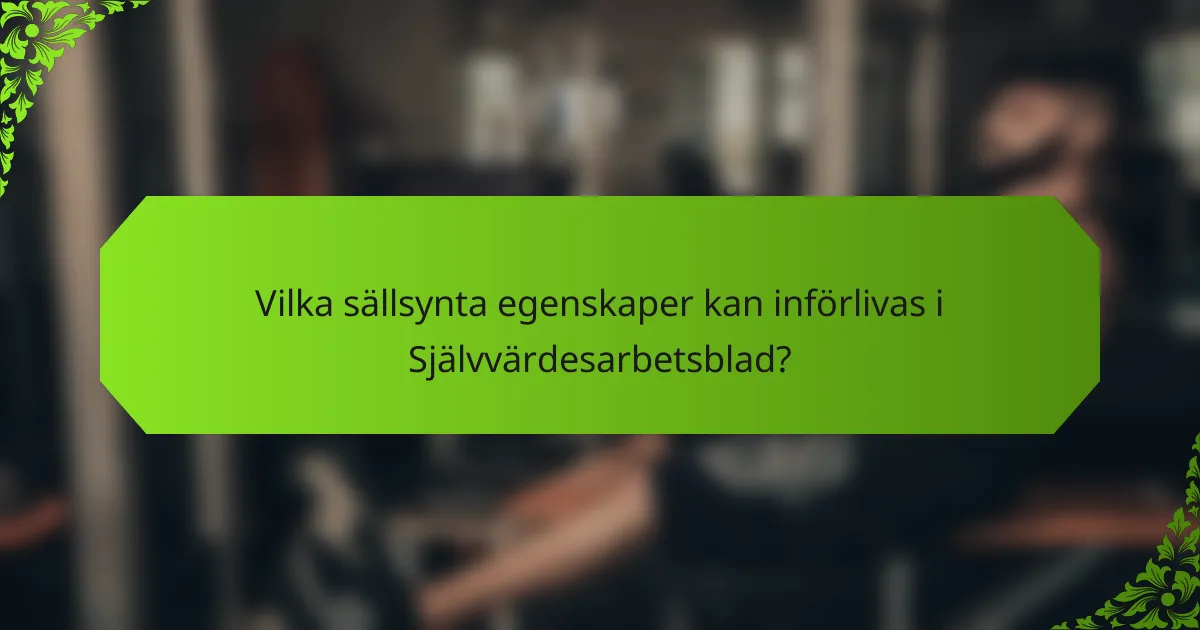 Vilka sällsynta egenskaper kan införlivas i Självvärdesarbetsblad?