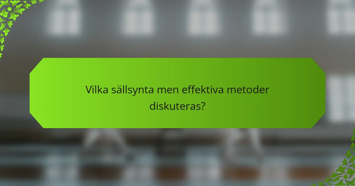 Vilka sällsynta men effektiva metoder diskuteras?