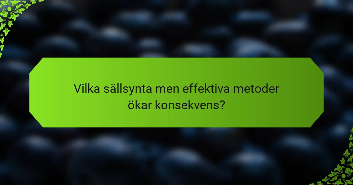 Vilka sällsynta men effektiva metoder ökar konsekvens?