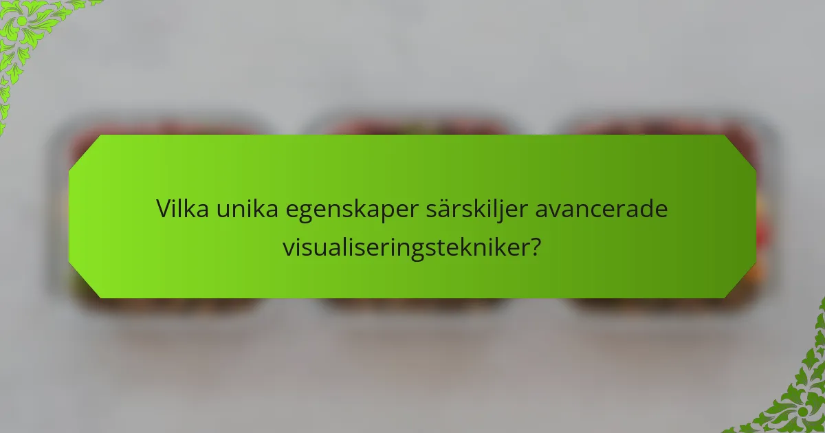 Vilka unika egenskaper särskiljer avancerade visualiseringstekniker?